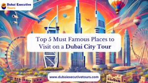 Top 5 Famous Places to Visit on a Dubai City Tour