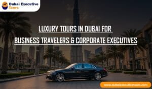 Luxury Tours in Dubai for Business Travelers & Corporate Executives
